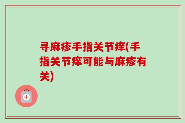 寻麻疹手指关节痒(手指关节痒可能与麻疹有关) 寻麻疹手指关节痒(手指关节痒可能与麻疹有关)