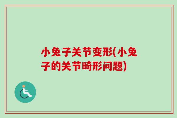 小兔子关节变形(小兔子的关节畸形问题)