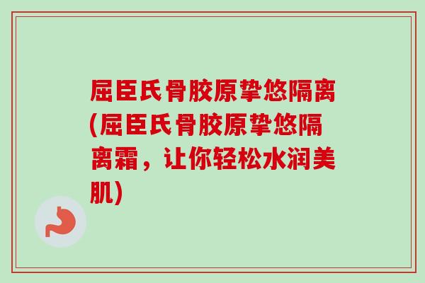 屈臣氏骨胶原挚悠隔离(屈臣氏骨胶原挚悠隔离霜，让你轻松水润美肌)