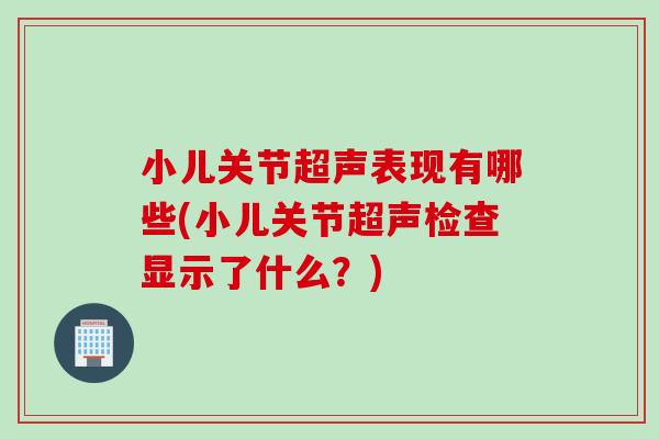 小儿关节超声表现有哪些(小儿关节超声检查显示了什么？)