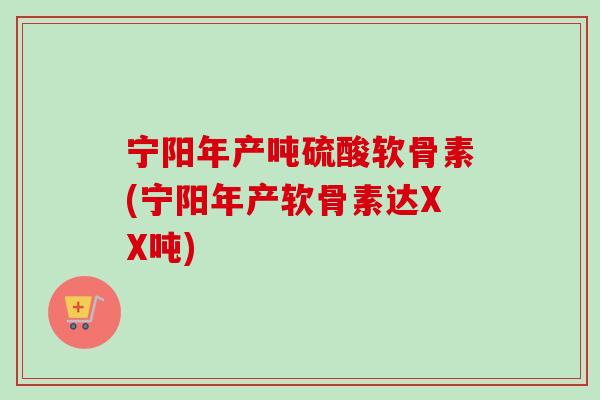 宁阳年产吨硫酸软骨素(宁阳年产软骨素达XX吨)