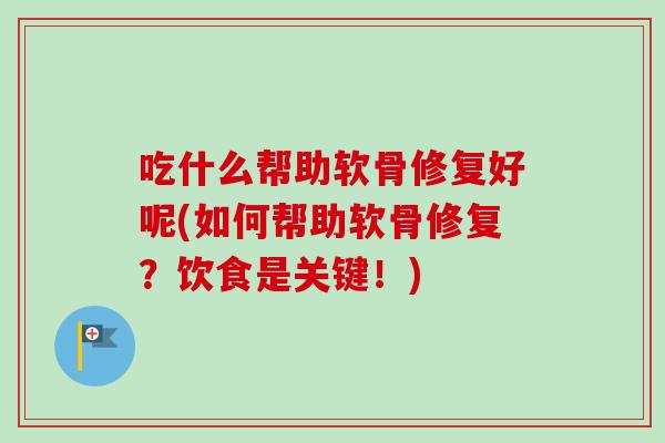 吃什么帮助软骨修复好呢(如何帮助软骨修复？饮食是关键！)