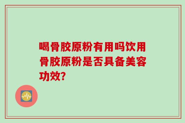 喝骨胶原粉有用吗饮用骨胶原粉是否具备美容功效？
