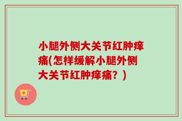 小腿外侧大关节红肿痒痛(怎样缓解小腿外侧大关节红肿痒痛？)