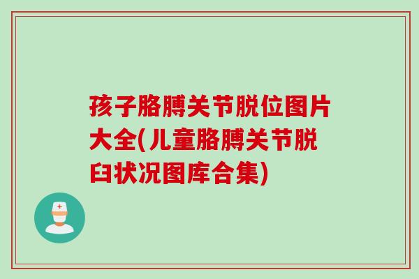 孩子胳膊关节脱位图片大全(儿童胳膊关节脱臼状况图库合集)