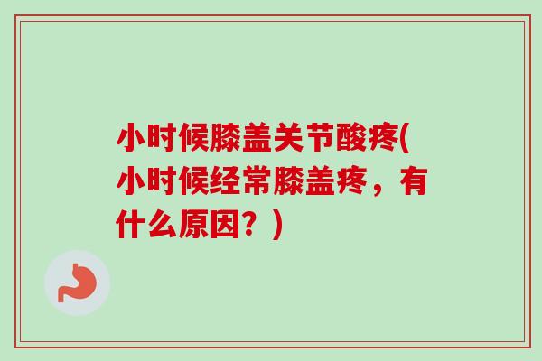 小时候膝盖关节酸疼(小时候经常膝盖疼,有什么原因?) 小时候膝盖关节酸疼(小时候经常膝盖疼,有什么原因?)