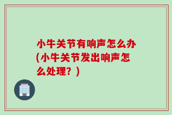 小牛关节有响声怎么办(小牛关节发出响声怎么处理？)