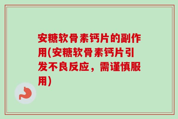 安糖软骨素钙片的副作用(安糖软骨素钙片引发不良反应，需谨慎服用)