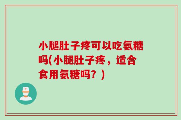 小腿肚子疼可以吃氨糖吗(小腿肚子疼，适合食用氨糖吗？)