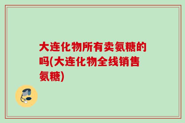 大连化物所有卖氨糖的吗(大连化物全线销售氨糖)