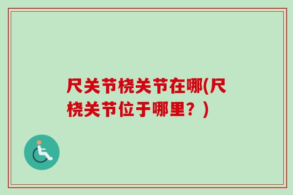 尺关节桡关节在哪(尺桡关节位于哪里？)