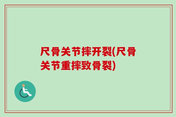 尺骨关节摔开裂(尺骨关节重摔致骨裂)