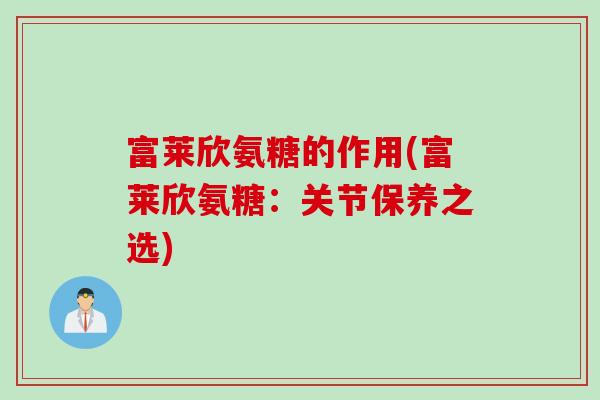 富莱欣氨糖的作用(富莱欣氨糖：关节保养之选)