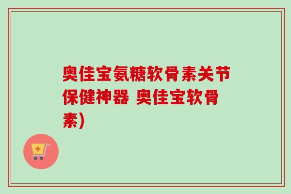奥佳宝氨糖软骨素关节保健神器 奥佳宝软骨素)
