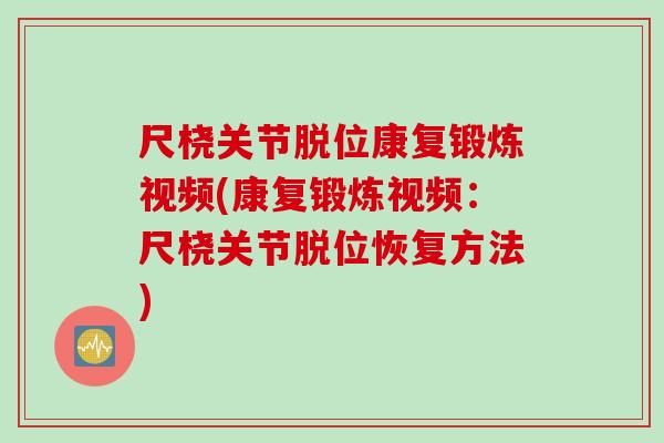 尺桡关节脱位康复锻炼视频(康复锻炼视频：尺桡关节脱位恢复方法)
