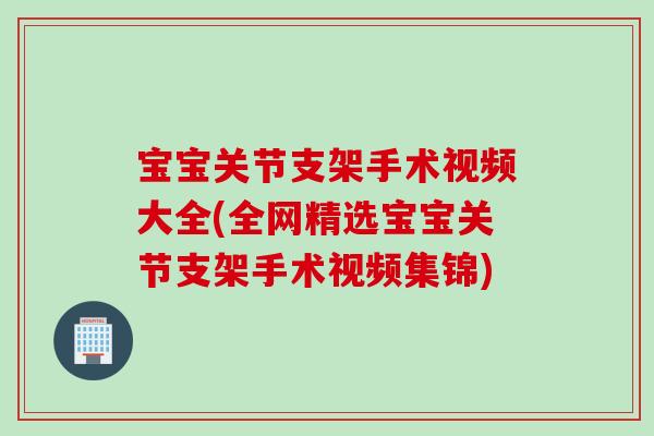 宝宝关节支架手术视频大全(全网精选宝宝关节支架手术视频集锦) 宝宝关节支架手术视频大全(全网精选宝宝关节支架手术视频集锦)