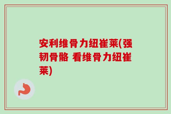 安利维骨力纽崔莱(强韧骨骼 看维骨力纽崔莱)