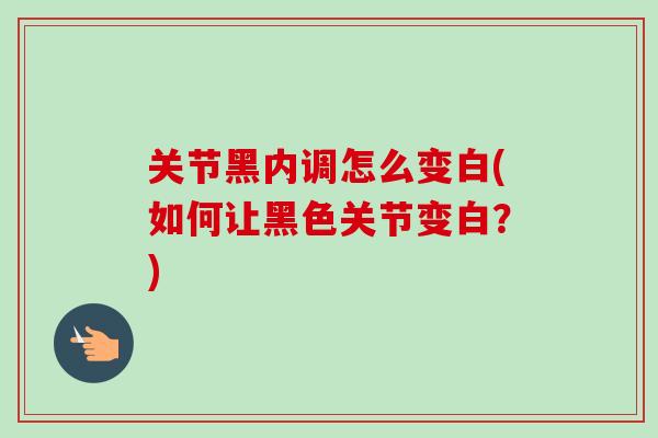 关节黑内调怎么变白(如何让黑色关节变白？)