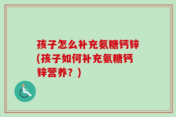 孩子怎么补充氨糖钙锌(孩子如何补充氨糖钙锌营养？)