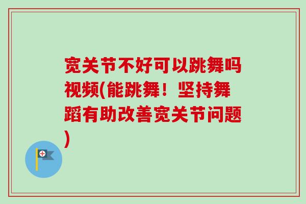 宽关节不好可以跳舞吗视频(能跳舞！坚持舞蹈有助改善宽关节问题)