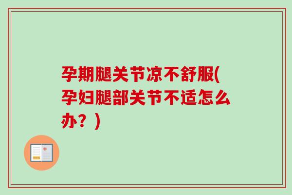 孕期腿关节凉不舒服(孕妇腿部关节不适怎么办？)
