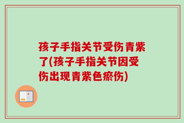 孩子手指关节受伤青紫了(孩子手指关节因受伤出现青紫色瘀伤)