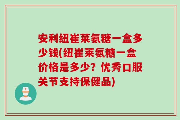 安利纽崔莱氨糖一盒多少钱(纽崔莱氨糖一盒价格是多少？优秀口服关节支持保健品)