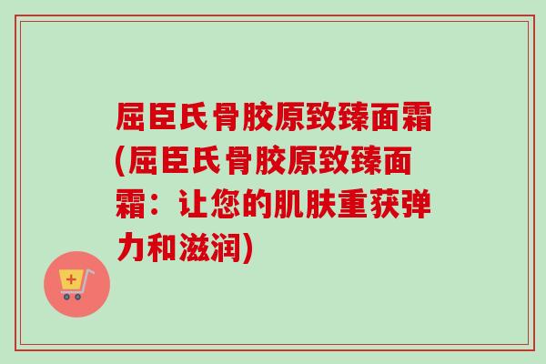屈臣氏骨胶原致臻面霜(屈臣氏骨胶原致臻面霜：让您的肌肤重获弹力和滋润)