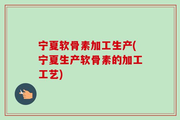 宁夏软骨素加工生产(宁夏生产软骨素的加工工艺)