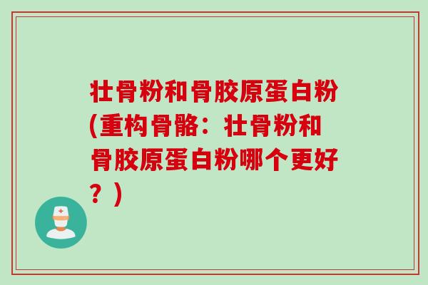 壮骨粉和骨胶原蛋白粉(重构骨骼：壮骨粉和骨胶原蛋白粉哪个更好？)
