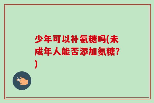 少年可以补氨糖吗(未成年人能否添加氨糖？)