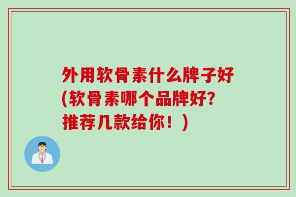 外用软骨素什么牌子好(软骨素哪个品牌好？推荐几款给你！)