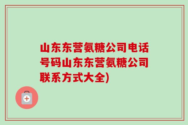 山东东营氨糖公司电话号码山东东营氨糖公司联系方式大全)