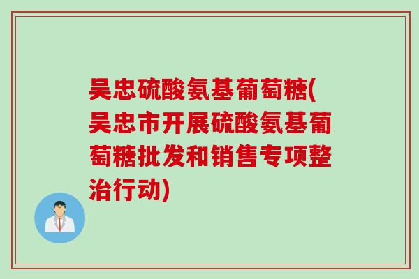 吴忠硫酸氨基葡萄糖(吴忠市开展硫酸氨基葡萄糖批发和销售专项整治行动)
