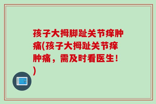 孩子大拇脚趾关节痒肿痛(孩子大拇趾关节痒肿痛，需及时看医生！)