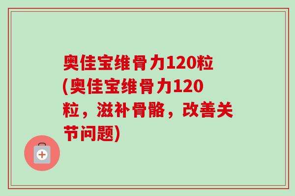 奥佳宝维骨力120粒(奥佳宝维骨力120粒，滋补骨骼，改善关节问题)