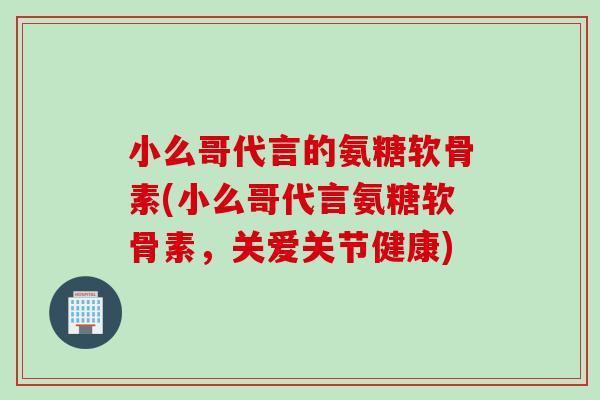 小么哥代言的氨糖软骨素(小么哥代言氨糖软骨素，关爱关节健康)