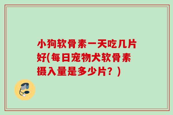 小狗软骨素一天吃几片好(每日宠物犬软骨素摄入量是多少片？)