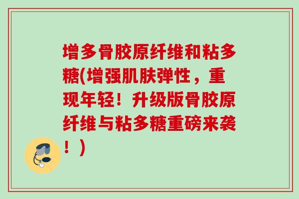增多骨胶原纤维和粘多糖(增强肌肤弹性，重现年轻！升级版骨胶原纤维与粘多糖重磅来袭！)
