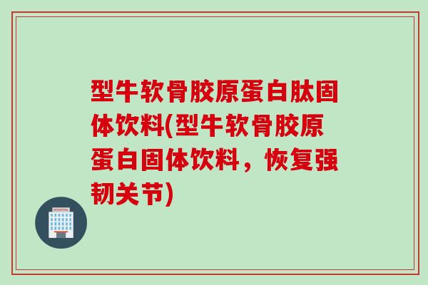 型牛软骨胶原蛋白肽固体饮料(型牛软骨胶原蛋白固体饮料，恢复强韧关节)