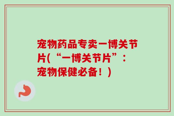 宠物药品专卖一博关节片(“一博关节片”：宠物保健必备！)