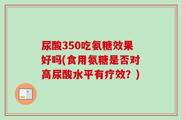 尿酸350吃氨糖效果好吗(食用氨糖是否对高尿酸水平有疗效？)