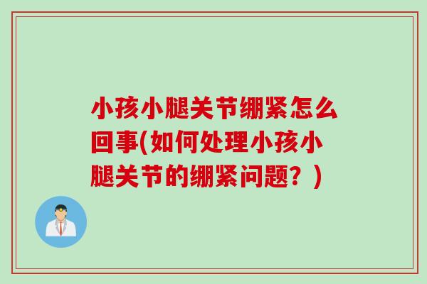 小孩小腿关节绷紧怎么回事(如何处理小孩小腿关节的绷紧问题？)