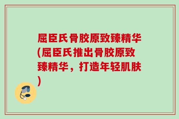 屈臣氏骨胶原致臻精华(屈臣氏推出骨胶原致臻精华，打造年轻肌肤)
