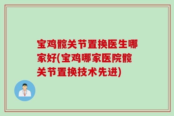 宝鸡髋关节置换医生哪家好(宝鸡哪家医院髋关节置换技术先进)