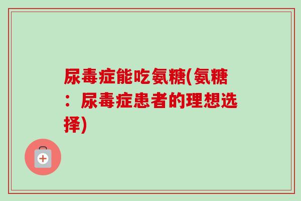 尿毒症能吃氨糖(氨糖：尿毒症患者的理想选择)