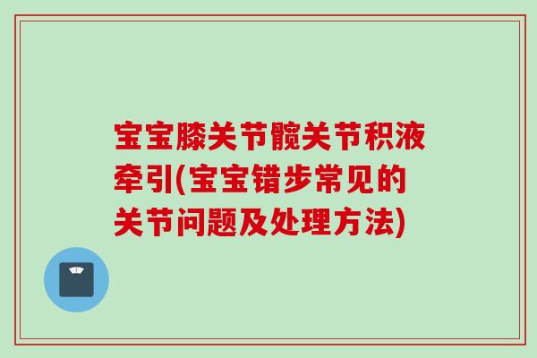 宝宝膝关节髋关节积液牵引(宝宝错步常见的关节问题及处理方法)