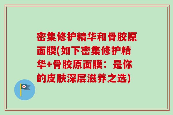 密集修护精华和骨胶原面膜(如下密集修护精华+骨胶原面膜：是你的皮肤深层滋养之选)