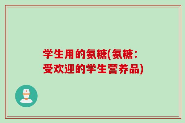 学生用的氨糖(氨糖：受欢迎的学生营养品)