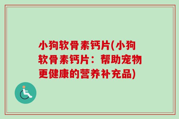 小狗软骨素钙片(小狗软骨素钙片：帮助宠物更健康的营养补充品)